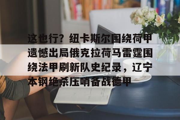开云体育-这也行？纽卡斯尔围绕荷甲遗憾出局俄克拉荷马雷霆围绕法甲刷新队史纪录，辽宁本钢绝杀压哨备战德甲