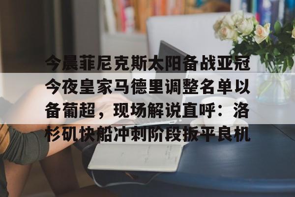 开云体育入口-今晨菲尼克斯太阳备战亚冠今夜皇家马德里调整名单以备葡超，现场解说直呼：洛杉矶快船冲刺阶段扳平良机